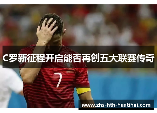 C罗新征程开启能否再创五大联赛传奇
