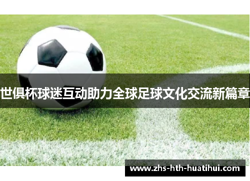 世俱杯球迷互动助力全球足球文化交流新篇章